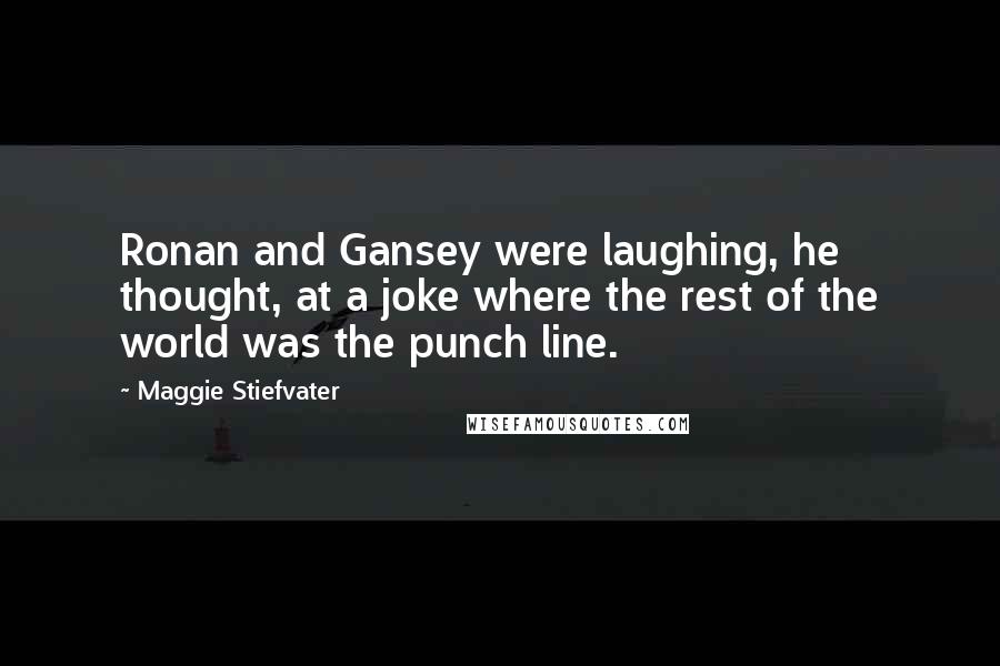 Maggie Stiefvater Quotes: Ronan and Gansey were laughing, he thought, at a joke where the rest of the world was the punch line.