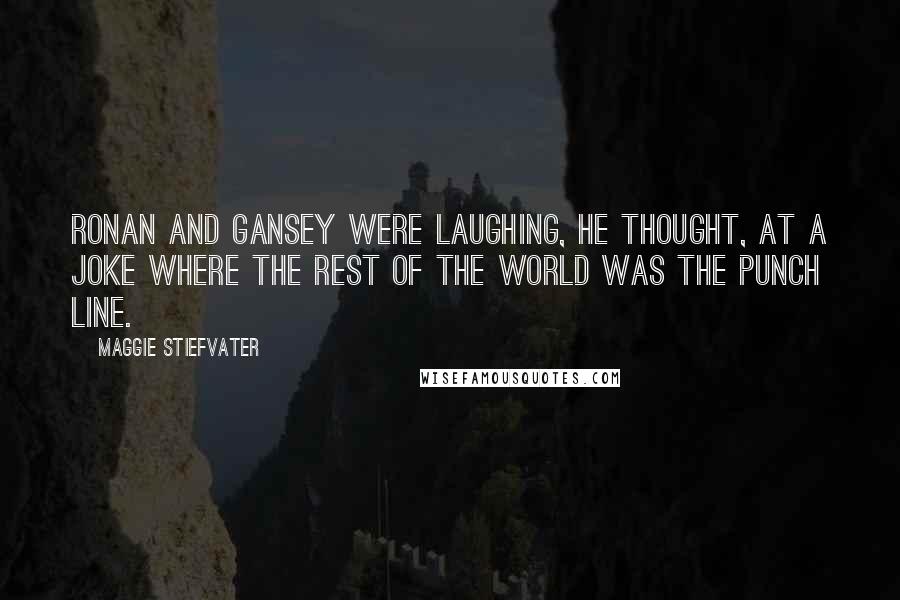 Maggie Stiefvater Quotes: Ronan and Gansey were laughing, he thought, at a joke where the rest of the world was the punch line.