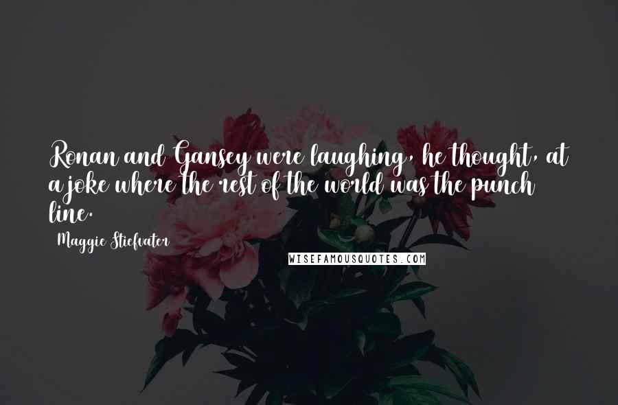 Maggie Stiefvater Quotes: Ronan and Gansey were laughing, he thought, at a joke where the rest of the world was the punch line.