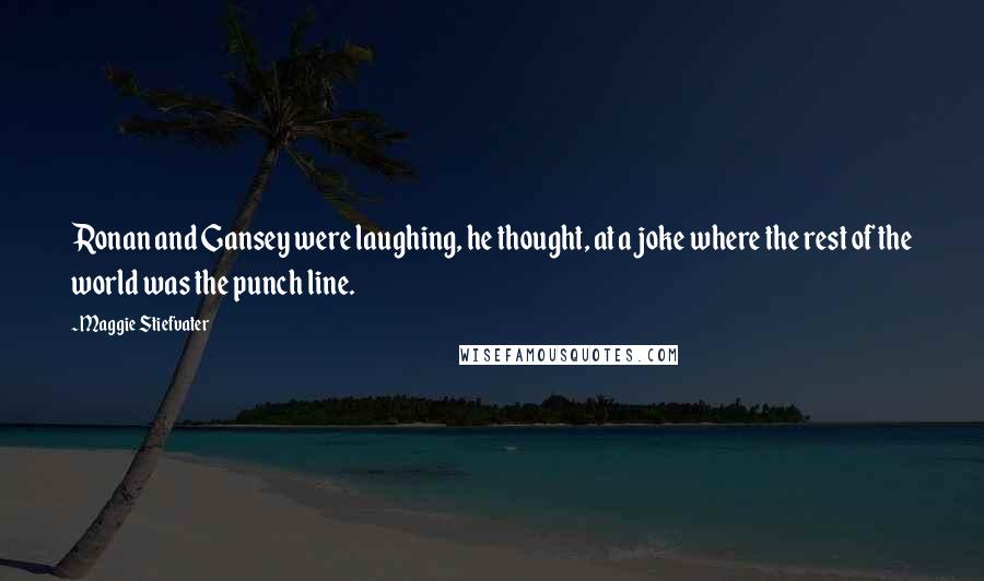 Maggie Stiefvater Quotes: Ronan and Gansey were laughing, he thought, at a joke where the rest of the world was the punch line.