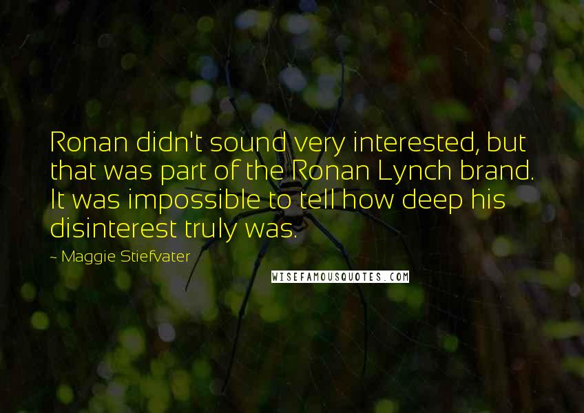 Maggie Stiefvater Quotes: Ronan didn't sound very interested, but that was part of the Ronan Lynch brand. It was impossible to tell how deep his disinterest truly was.