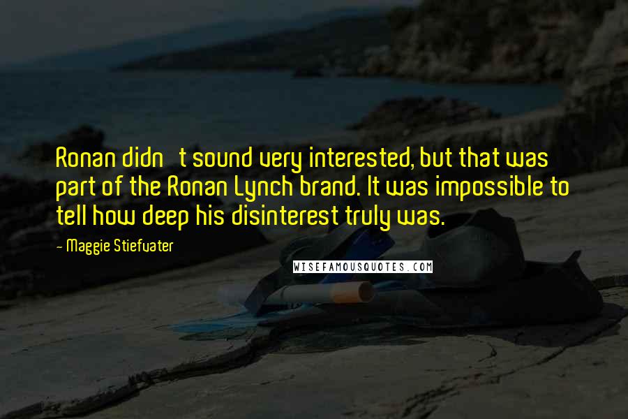 Maggie Stiefvater Quotes: Ronan didn't sound very interested, but that was part of the Ronan Lynch brand. It was impossible to tell how deep his disinterest truly was.