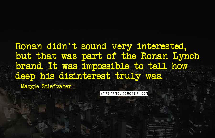 Maggie Stiefvater Quotes: Ronan didn't sound very interested, but that was part of the Ronan Lynch brand. It was impossible to tell how deep his disinterest truly was.