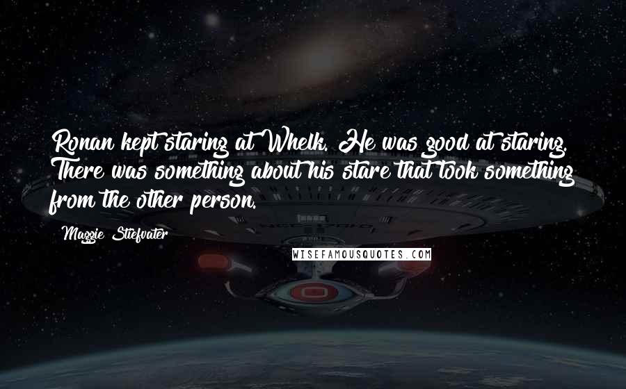 Maggie Stiefvater Quotes: Ronan kept staring at Whelk. He was good at staring. There was something about his stare that took something from the other person.