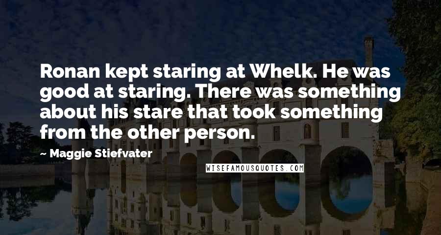 Maggie Stiefvater Quotes: Ronan kept staring at Whelk. He was good at staring. There was something about his stare that took something from the other person.