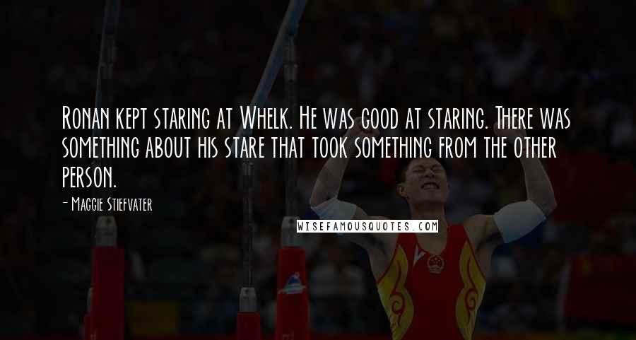 Maggie Stiefvater Quotes: Ronan kept staring at Whelk. He was good at staring. There was something about his stare that took something from the other person.