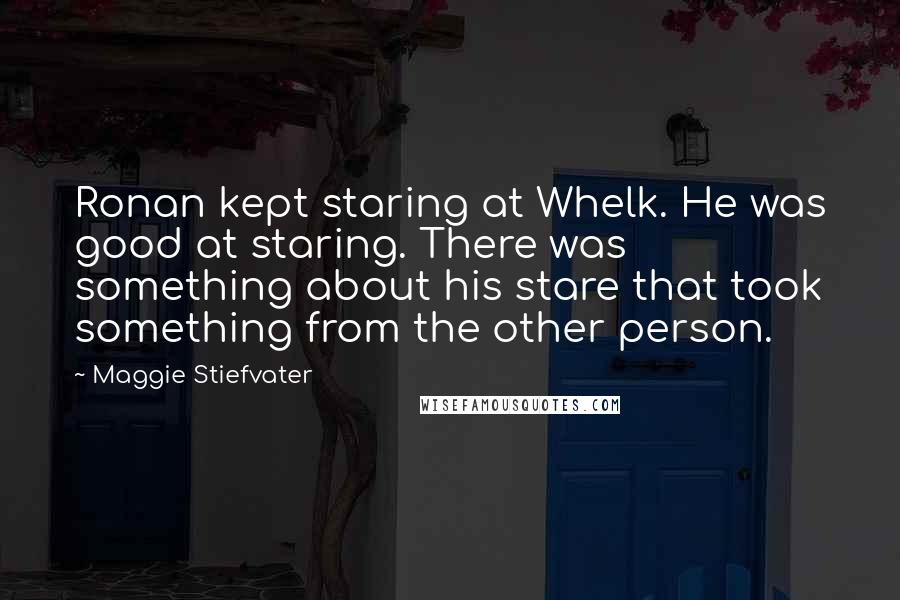 Maggie Stiefvater Quotes: Ronan kept staring at Whelk. He was good at staring. There was something about his stare that took something from the other person.