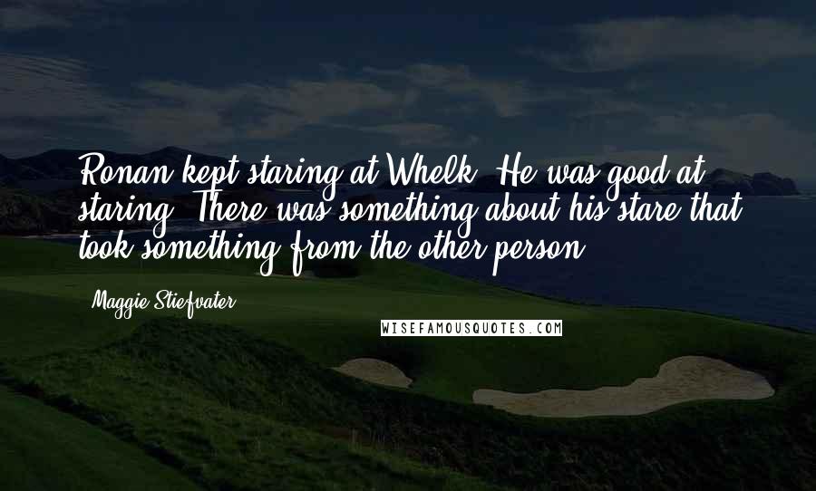 Maggie Stiefvater Quotes: Ronan kept staring at Whelk. He was good at staring. There was something about his stare that took something from the other person.