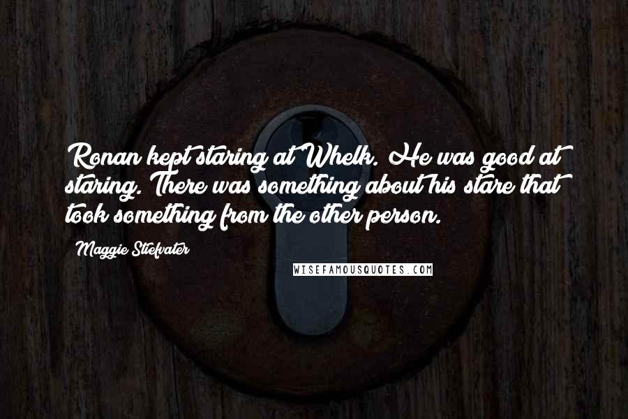 Maggie Stiefvater Quotes: Ronan kept staring at Whelk. He was good at staring. There was something about his stare that took something from the other person.