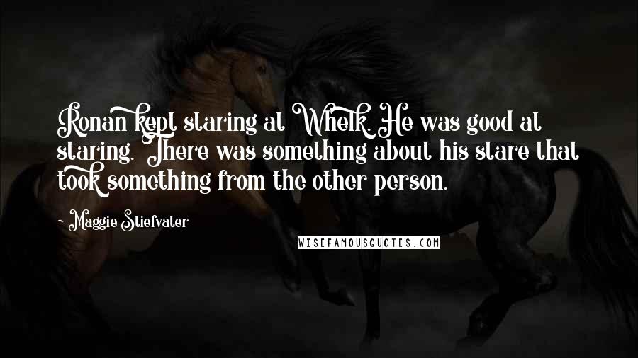 Maggie Stiefvater Quotes: Ronan kept staring at Whelk. He was good at staring. There was something about his stare that took something from the other person.