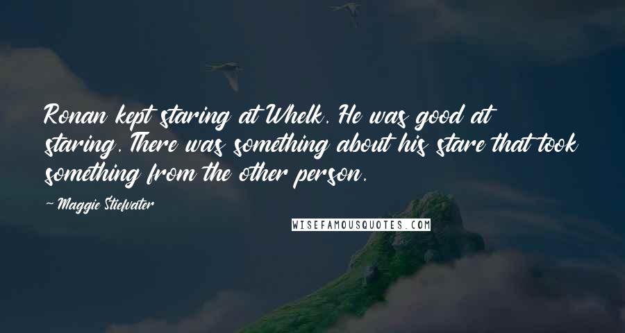 Maggie Stiefvater Quotes: Ronan kept staring at Whelk. He was good at staring. There was something about his stare that took something from the other person.