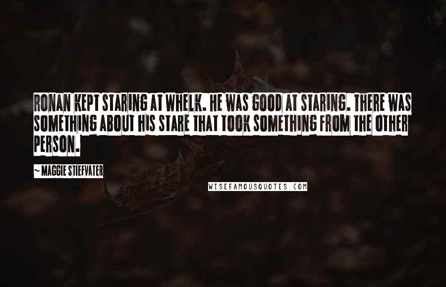 Maggie Stiefvater Quotes: Ronan kept staring at Whelk. He was good at staring. There was something about his stare that took something from the other person.