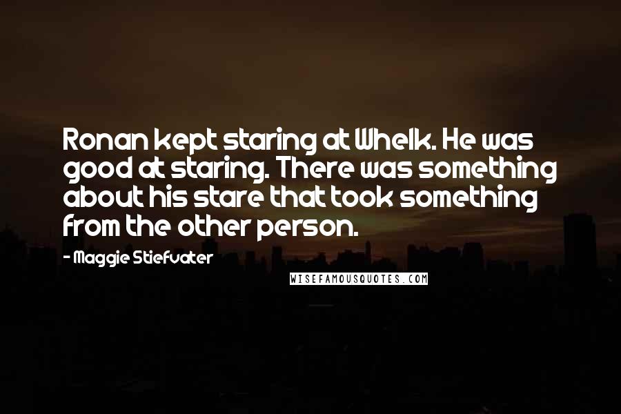 Maggie Stiefvater Quotes: Ronan kept staring at Whelk. He was good at staring. There was something about his stare that took something from the other person.