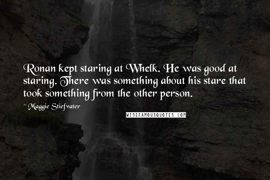 Maggie Stiefvater Quotes: Ronan kept staring at Whelk. He was good at staring. There was something about his stare that took something from the other person.