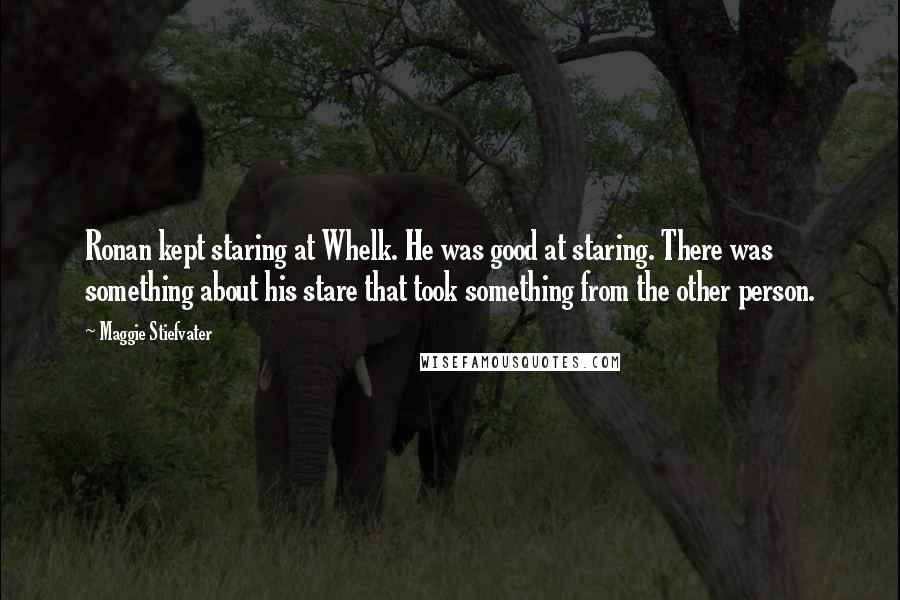 Maggie Stiefvater Quotes: Ronan kept staring at Whelk. He was good at staring. There was something about his stare that took something from the other person.