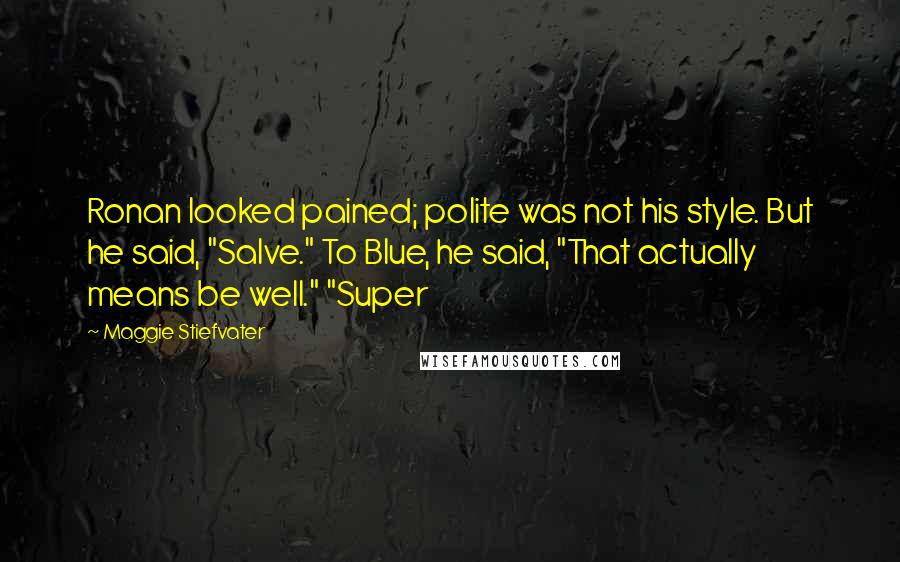 Maggie Stiefvater Quotes: Ronan looked pained; polite was not his style. But he said, "Salve." To Blue, he said, "That actually means be well." "Super