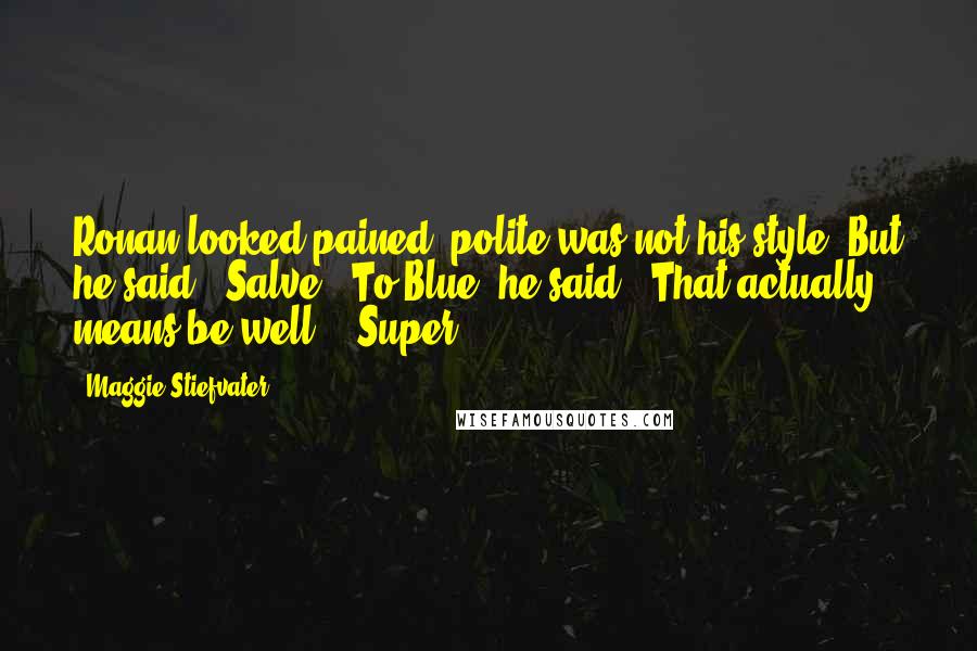 Maggie Stiefvater Quotes: Ronan looked pained; polite was not his style. But he said, "Salve." To Blue, he said, "That actually means be well." "Super