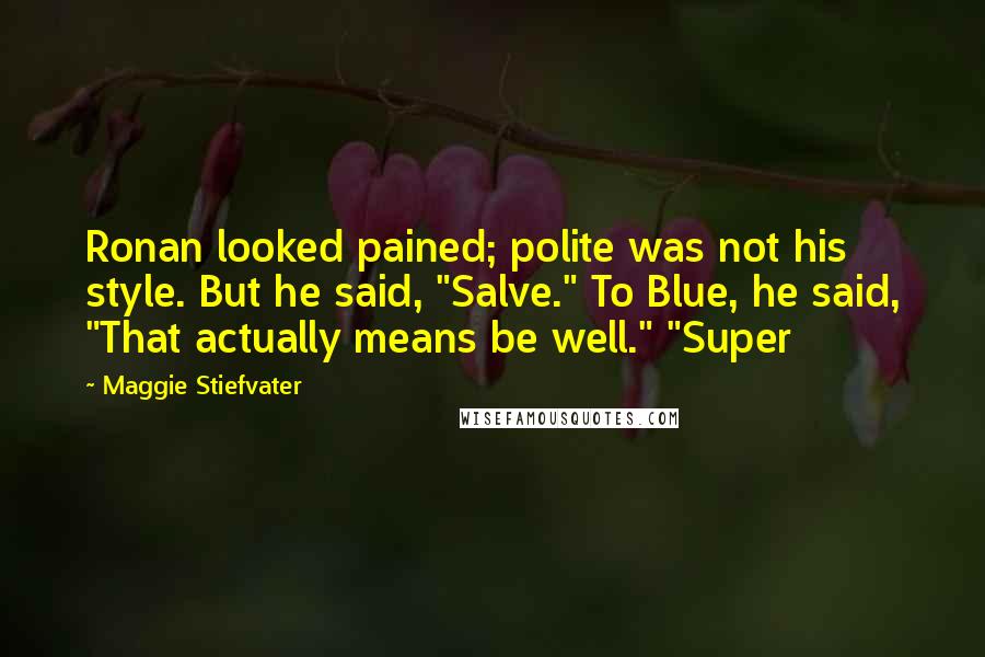 Maggie Stiefvater Quotes: Ronan looked pained; polite was not his style. But he said, "Salve." To Blue, he said, "That actually means be well." "Super