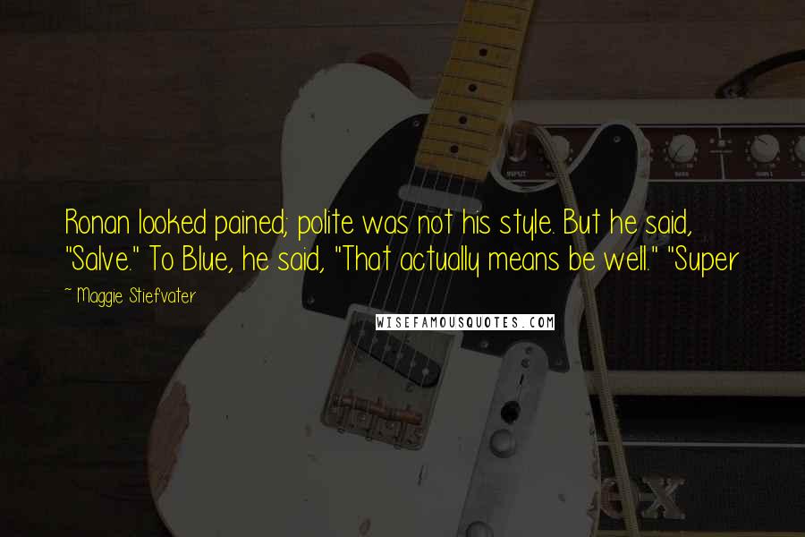 Maggie Stiefvater Quotes: Ronan looked pained; polite was not his style. But he said, "Salve." To Blue, he said, "That actually means be well." "Super