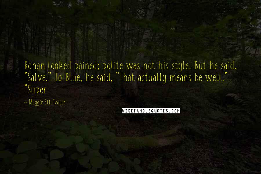 Maggie Stiefvater Quotes: Ronan looked pained; polite was not his style. But he said, "Salve." To Blue, he said, "That actually means be well." "Super