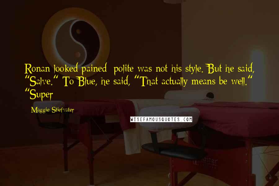 Maggie Stiefvater Quotes: Ronan looked pained; polite was not his style. But he said, "Salve." To Blue, he said, "That actually means be well." "Super