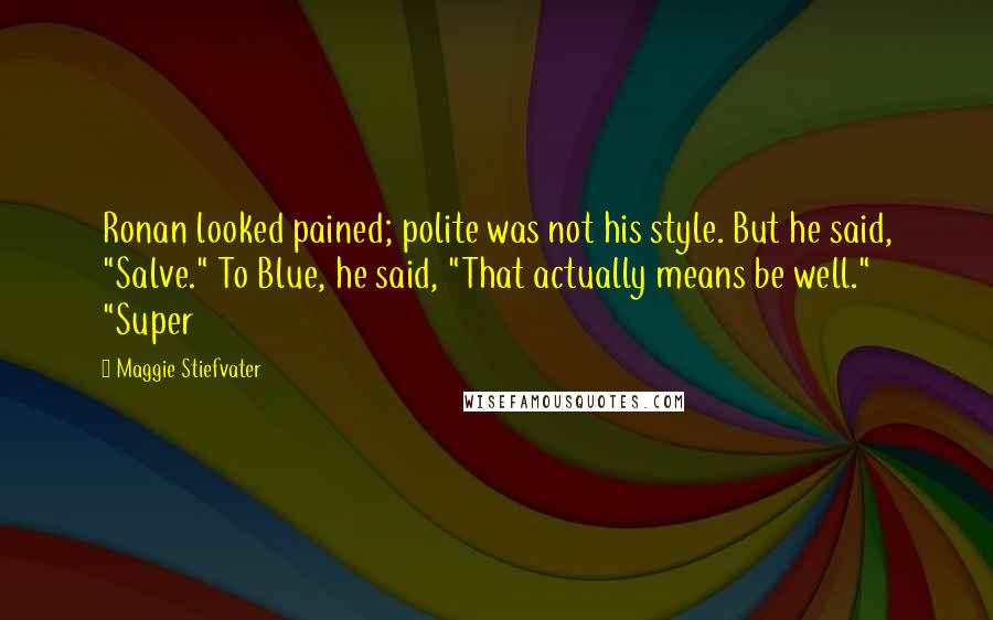 Maggie Stiefvater Quotes: Ronan looked pained; polite was not his style. But he said, "Salve." To Blue, he said, "That actually means be well." "Super