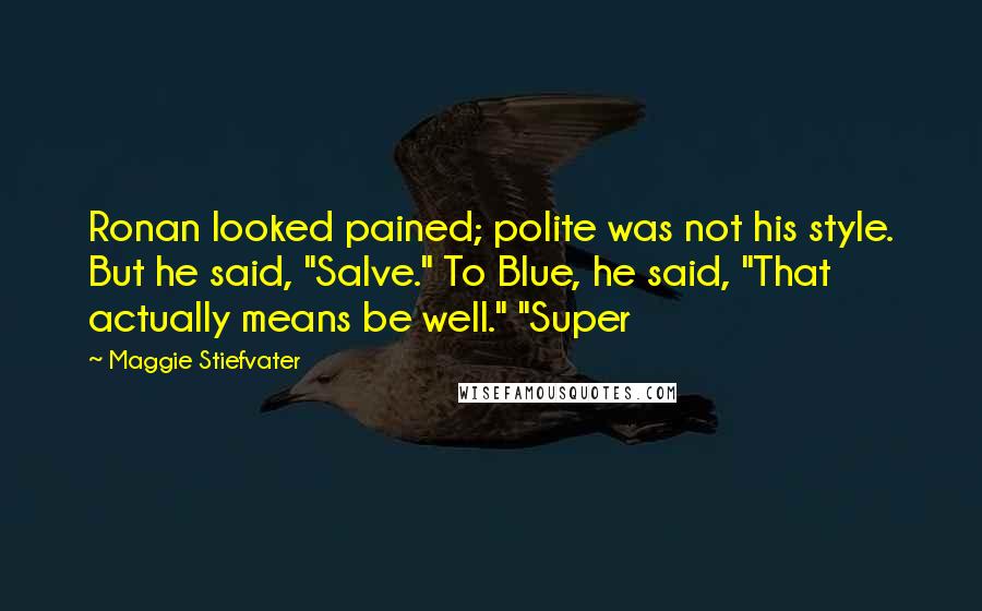 Maggie Stiefvater Quotes: Ronan looked pained; polite was not his style. But he said, "Salve." To Blue, he said, "That actually means be well." "Super