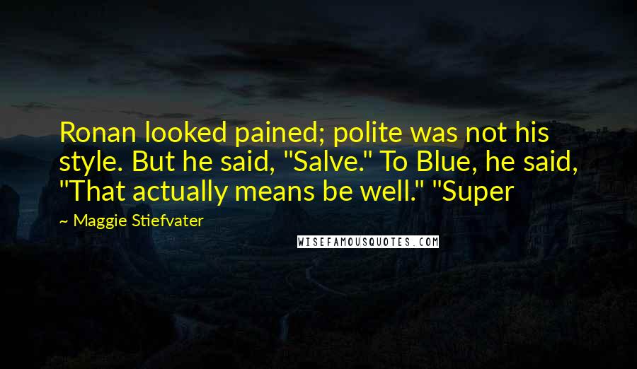 Maggie Stiefvater Quotes: Ronan looked pained; polite was not his style. But he said, "Salve." To Blue, he said, "That actually means be well." "Super