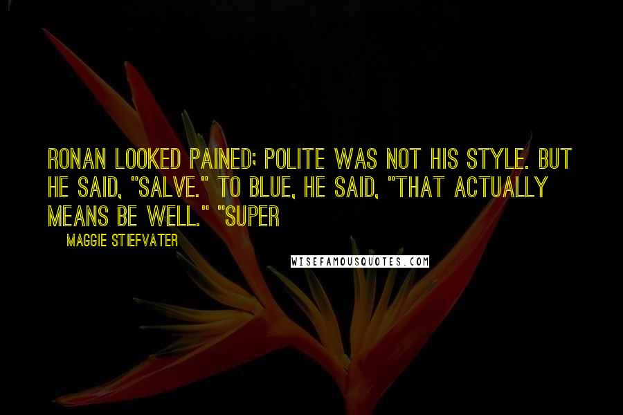 Maggie Stiefvater Quotes: Ronan looked pained; polite was not his style. But he said, "Salve." To Blue, he said, "That actually means be well." "Super