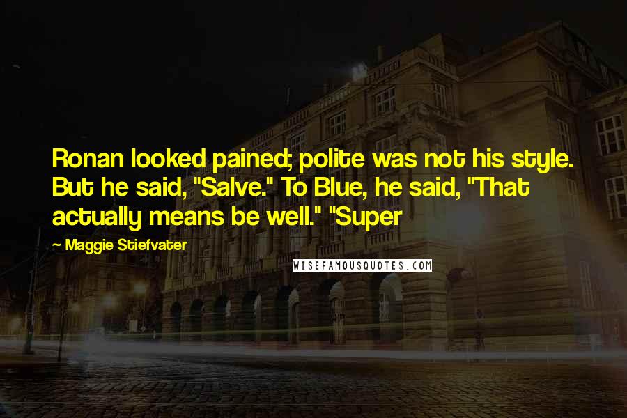 Maggie Stiefvater Quotes: Ronan looked pained; polite was not his style. But he said, "Salve." To Blue, he said, "That actually means be well." "Super