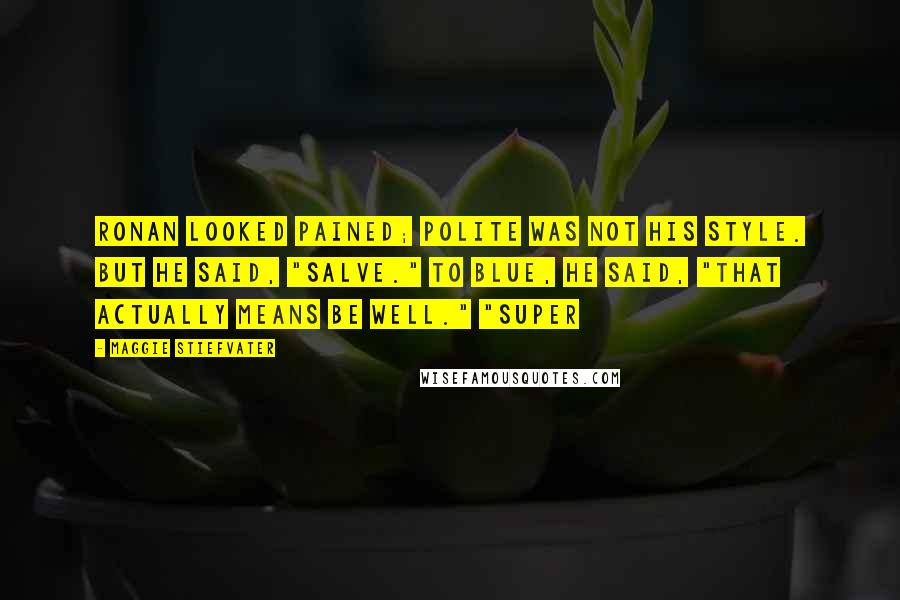 Maggie Stiefvater Quotes: Ronan looked pained; polite was not his style. But he said, "Salve." To Blue, he said, "That actually means be well." "Super