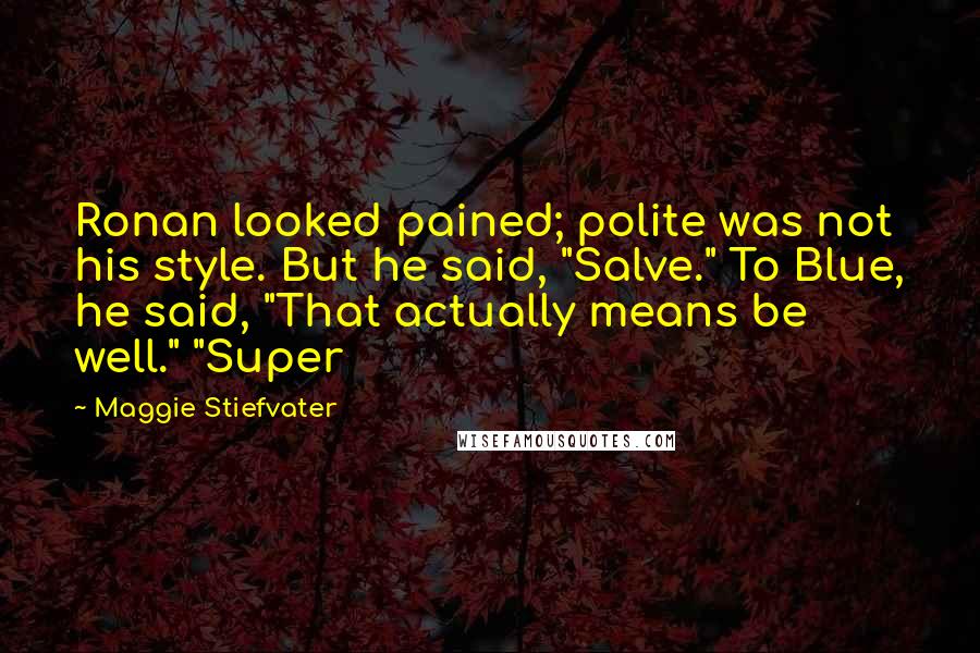 Maggie Stiefvater Quotes: Ronan looked pained; polite was not his style. But he said, "Salve." To Blue, he said, "That actually means be well." "Super