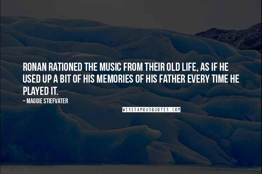 Maggie Stiefvater Quotes: Ronan rationed the music from their old life, as if he used up a bit of his memories of his father every time he played it.