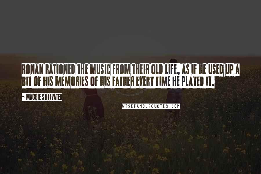 Maggie Stiefvater Quotes: Ronan rationed the music from their old life, as if he used up a bit of his memories of his father every time he played it.