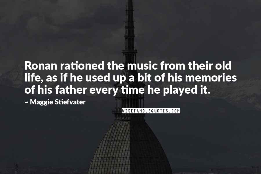 Maggie Stiefvater Quotes: Ronan rationed the music from their old life, as if he used up a bit of his memories of his father every time he played it.