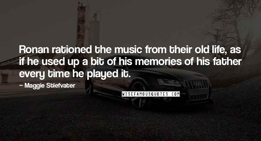 Maggie Stiefvater Quotes: Ronan rationed the music from their old life, as if he used up a bit of his memories of his father every time he played it.