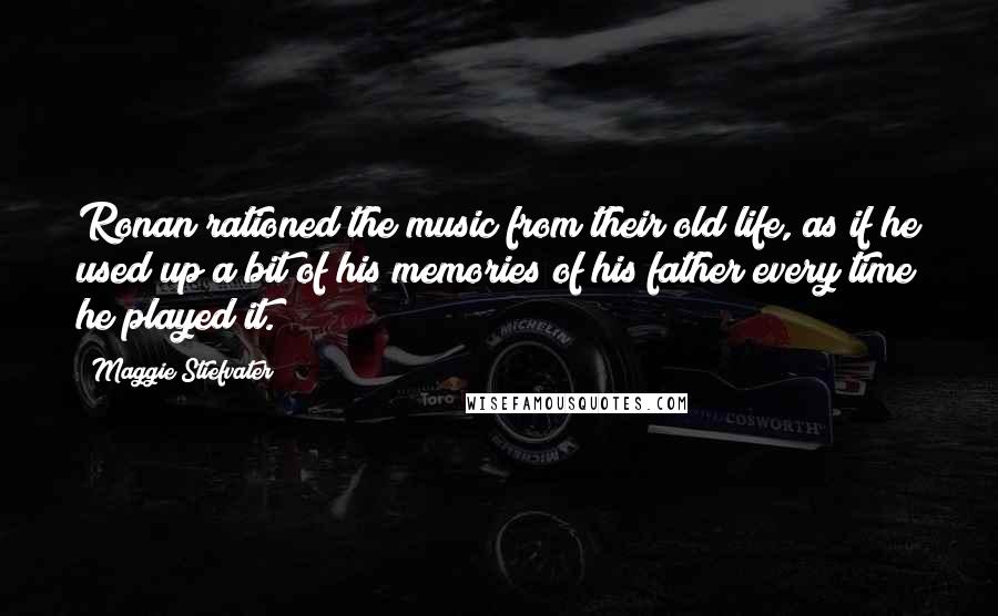 Maggie Stiefvater Quotes: Ronan rationed the music from their old life, as if he used up a bit of his memories of his father every time he played it.