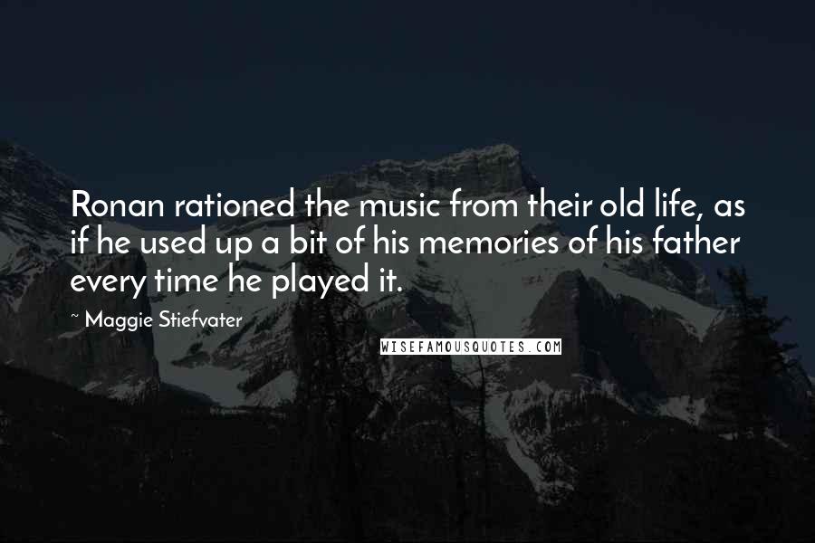 Maggie Stiefvater Quotes: Ronan rationed the music from their old life, as if he used up a bit of his memories of his father every time he played it.