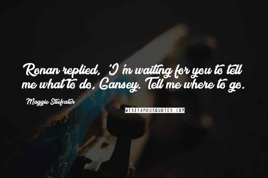 Maggie Stiefvater Quotes: Ronan replied, 'I'm waiting for you to tell me what to do, Gansey. Tell me where to go.