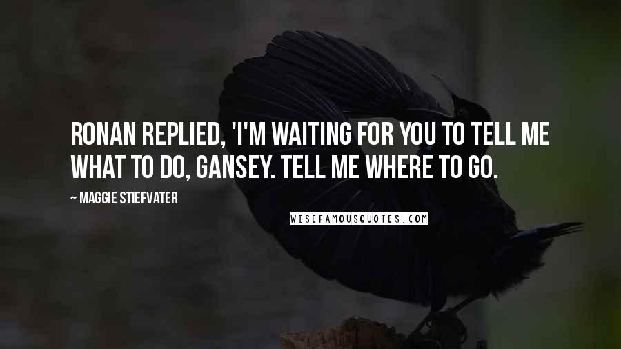 Maggie Stiefvater Quotes: Ronan replied, 'I'm waiting for you to tell me what to do, Gansey. Tell me where to go.