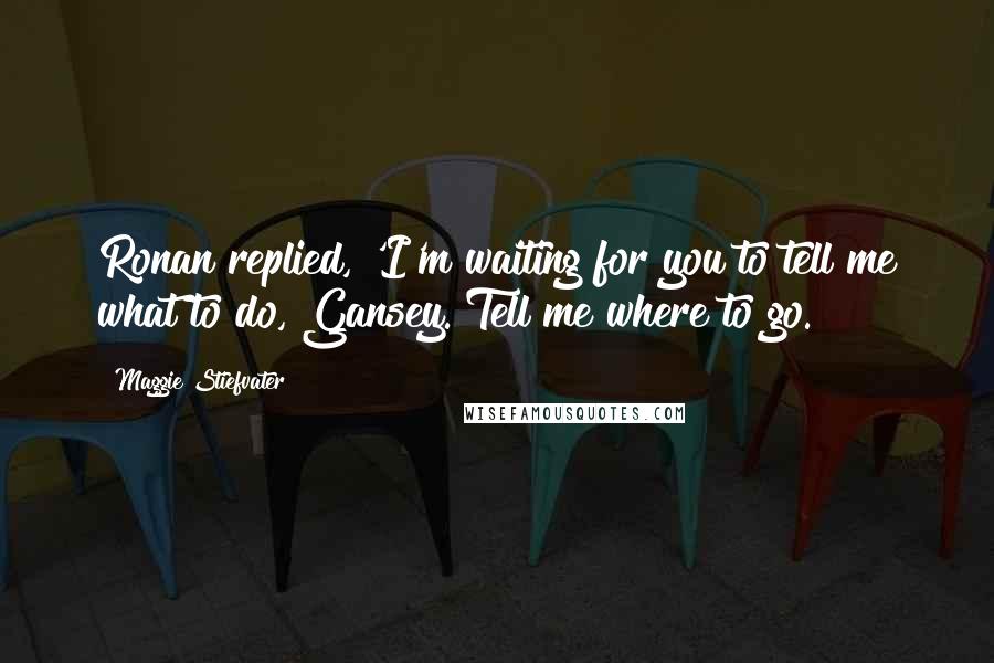 Maggie Stiefvater Quotes: Ronan replied, 'I'm waiting for you to tell me what to do, Gansey. Tell me where to go.