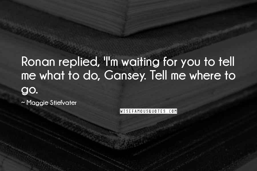 Maggie Stiefvater Quotes: Ronan replied, 'I'm waiting for you to tell me what to do, Gansey. Tell me where to go.