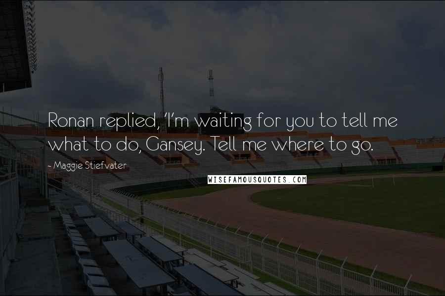 Maggie Stiefvater Quotes: Ronan replied, 'I'm waiting for you to tell me what to do, Gansey. Tell me where to go.