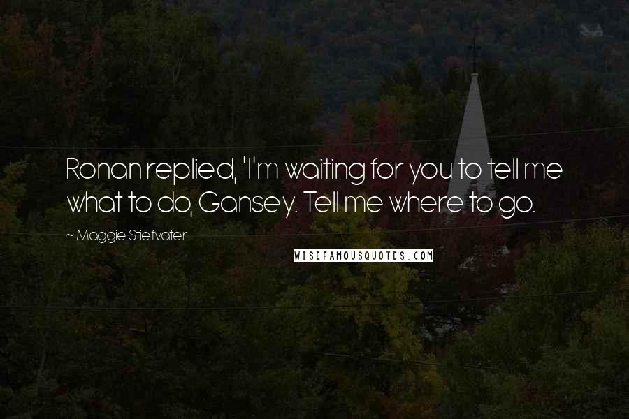 Maggie Stiefvater Quotes: Ronan replied, 'I'm waiting for you to tell me what to do, Gansey. Tell me where to go.