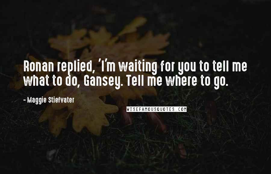 Maggie Stiefvater Quotes: Ronan replied, 'I'm waiting for you to tell me what to do, Gansey. Tell me where to go.