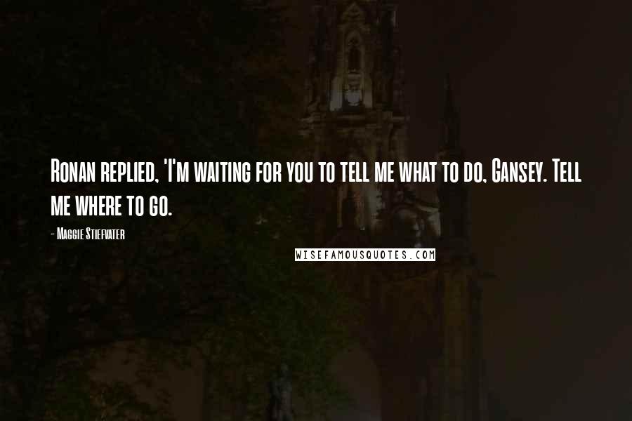 Maggie Stiefvater Quotes: Ronan replied, 'I'm waiting for you to tell me what to do, Gansey. Tell me where to go.