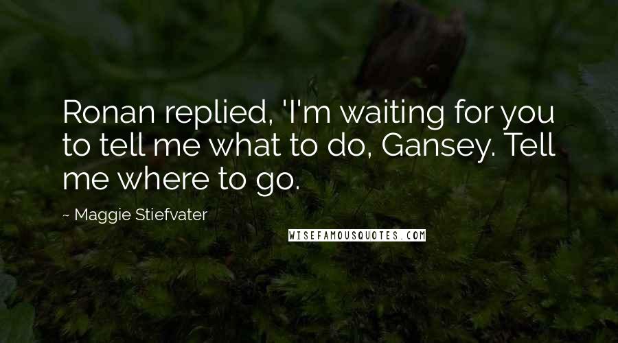 Maggie Stiefvater Quotes: Ronan replied, 'I'm waiting for you to tell me what to do, Gansey. Tell me where to go.