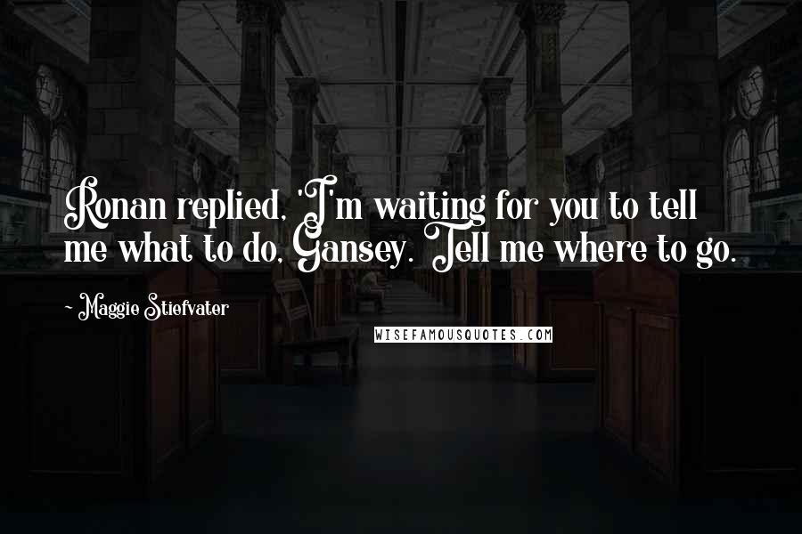 Maggie Stiefvater Quotes: Ronan replied, 'I'm waiting for you to tell me what to do, Gansey. Tell me where to go.