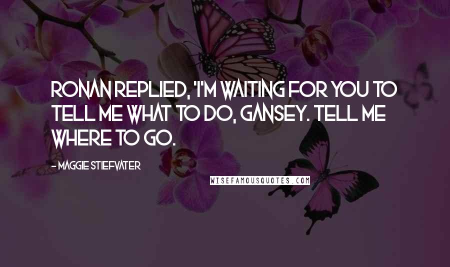 Maggie Stiefvater Quotes: Ronan replied, 'I'm waiting for you to tell me what to do, Gansey. Tell me where to go.