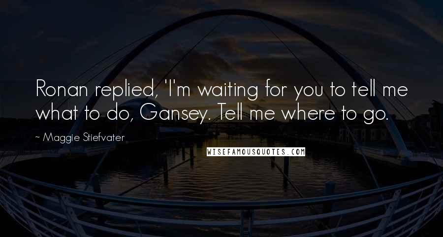 Maggie Stiefvater Quotes: Ronan replied, 'I'm waiting for you to tell me what to do, Gansey. Tell me where to go.